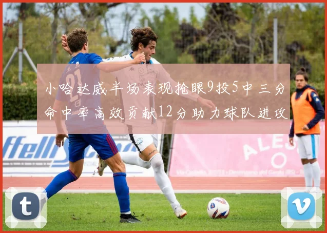 小哈达威半场表现抢眼9投5中三分命中率高效贡献12分助力球队进攻