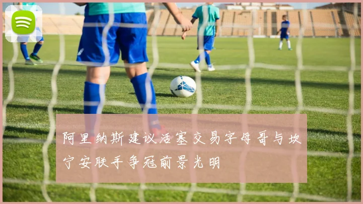 阿里纳斯建议活塞交易字母哥与坎宁安联手争冠前景光明