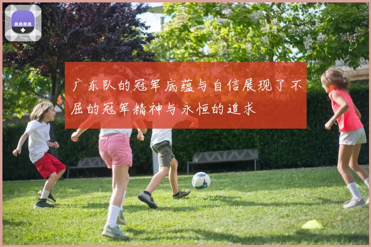 广东队的冠军底蕴与自信展现了不屈的冠军精神与永恒的追求