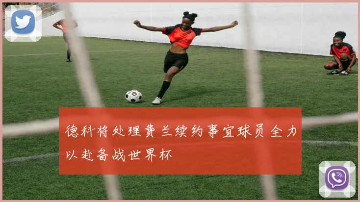 德科将处理费兰续约事宜球员全力以赴备战世界杯