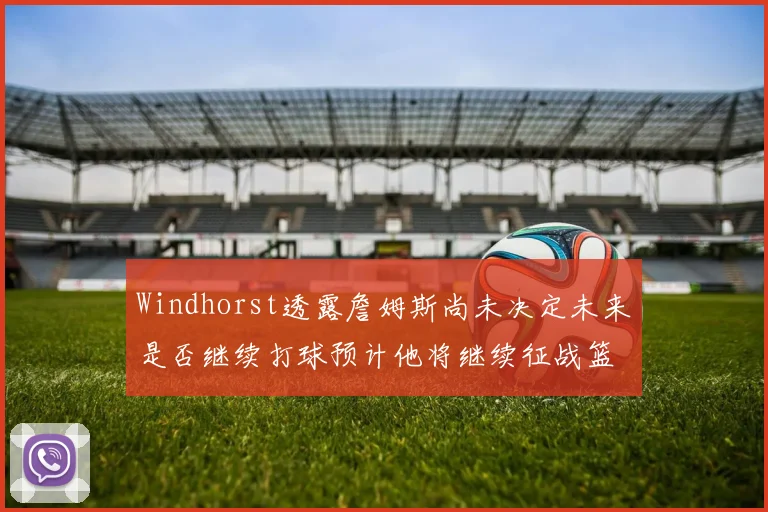 Windhorst透露詹姆斯尚未决定未来是否继续打球预计他将继续征战篮球赛场