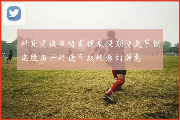 科瓦奇谈多特蒙德表现期待更早锁定胜局并对德甲战绩感到满意