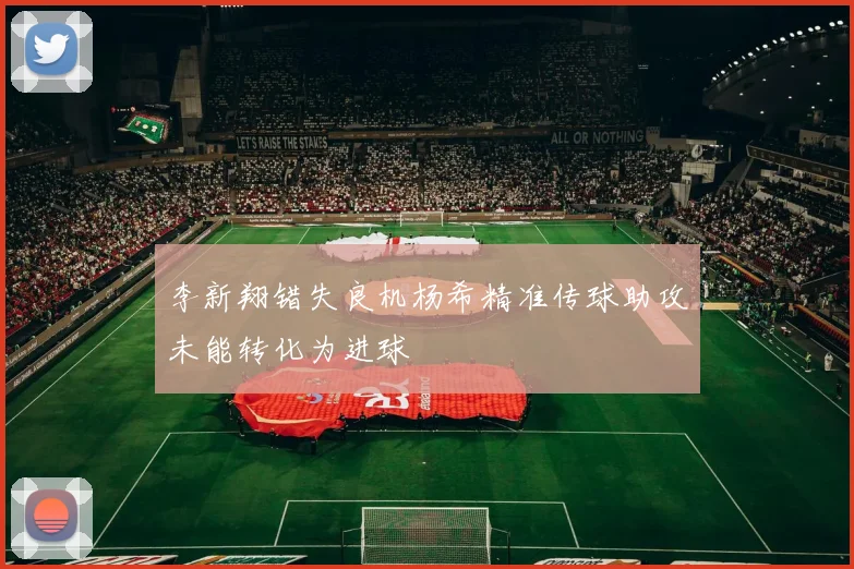 李新翔错失良机杨希精准传球助攻未能转化为进球