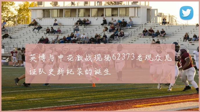 英博与申花激战现场62373名观众见证队史新纪录的诞生
