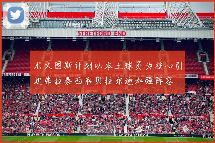 尤文图斯计划以本土球员为核心引进弗拉泰西和贝拉尔迪加强阵容