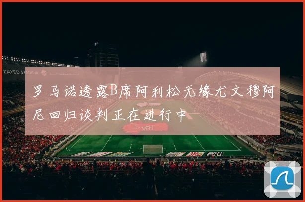 罗马诺透露B席阿利松无缘尤文穆阿尼回归谈判正在进行中