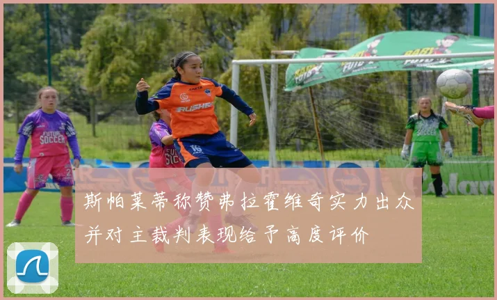 斯帕莱蒂称赞弗拉霍维奇实力出众并对主裁判表现给予高度评价
