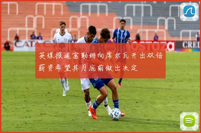 英媒报道富勒姆向席尔瓦开出双倍薪资希望其月底前做出决定