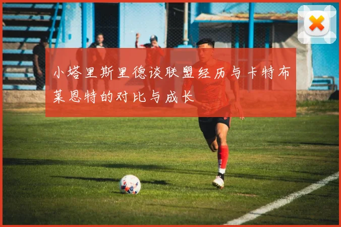 小塔里斯里德谈联盟经历与卡特布莱恩特的对比与成长