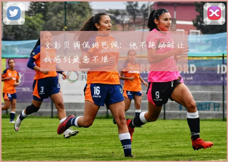 金彭贝调侃姆巴佩：他不跑动时让我感到疲惫不堪