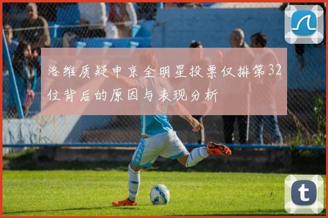 洛维质疑申京全明星投票仅排第32位背后的原因与表现分析