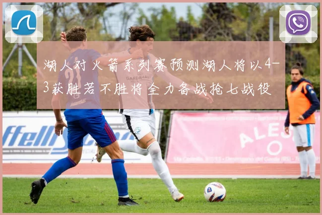 湖人对火箭系列赛预测湖人将以4-3获胜若不胜将全力备战抢七战役