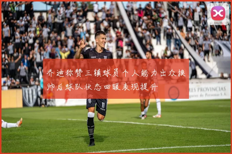 乔迪称赞三镇球员个人能力出众换帅后球队状态回暖表现提升