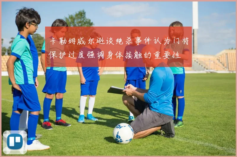 卡勒姆威尔逊谈绝杀事件认为门将保护过度强调身体接触的重要性