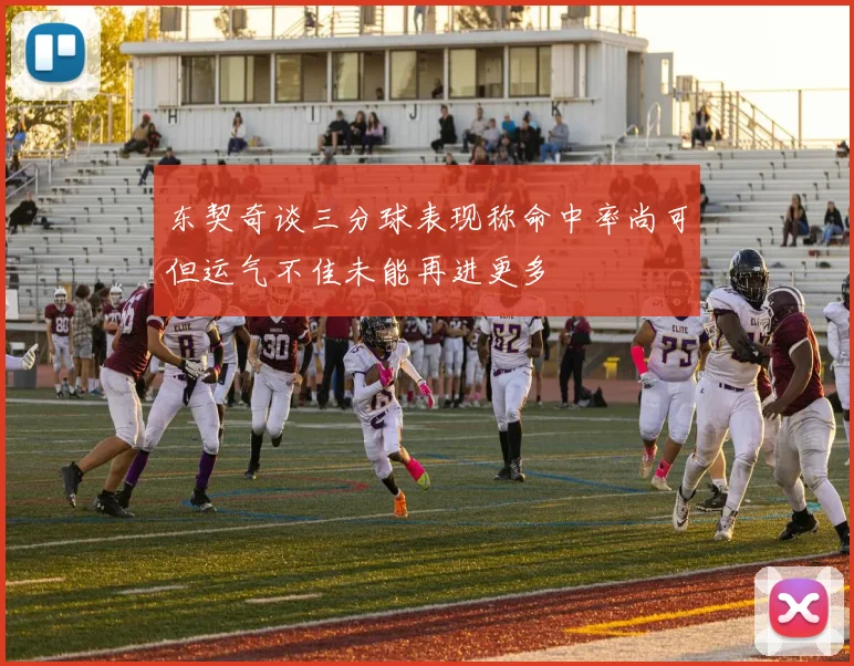 东契奇谈三分球表现称命中率尚可但运气不佳未能再进更多