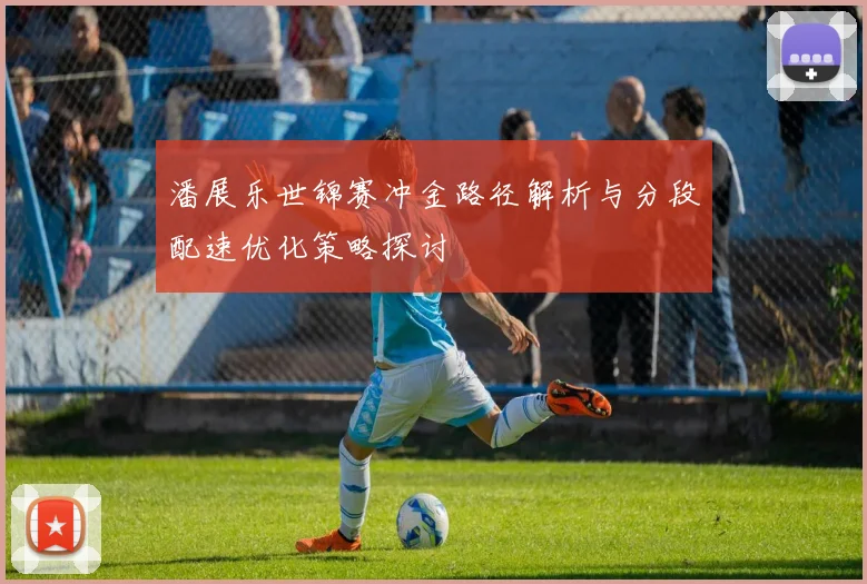 潘展乐世锦赛冲金路径解析与分段配速优化策略探讨