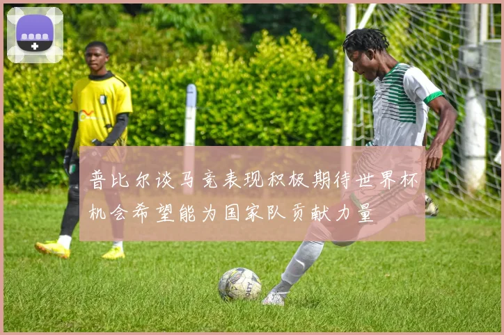 普比尔谈马竞表现积极期待世界杯机会希望能为国家队贡献力量