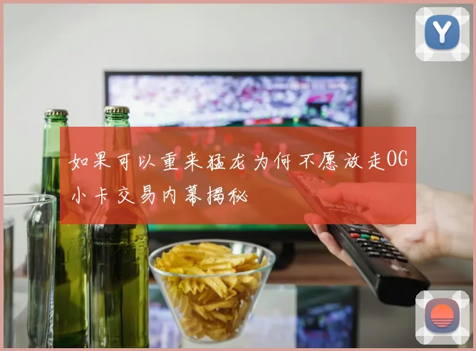 如果可以重来猛龙为何不愿放走OG小卡交易内幕揭秘