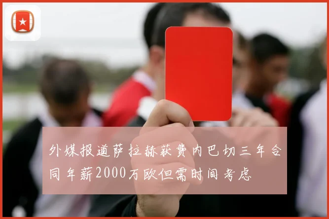 外媒报道萨拉赫获费内巴切三年合同年薪2000万欧但需时间考虑