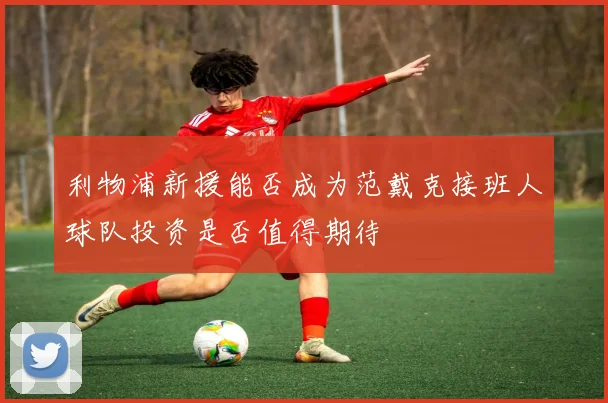 利物浦新援能否成为范戴克接班人球队投资是否值得期待