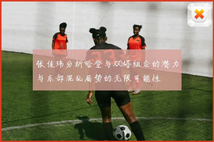 张佳玮分析哈登与双塔组合的潜力与东部混乱局势的无限可能性