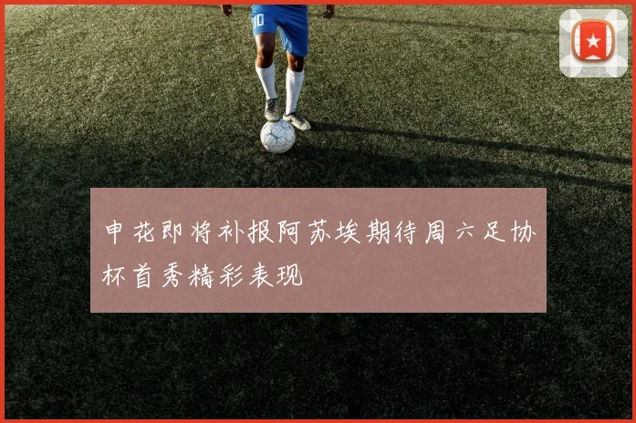 申花即将补报阿苏埃期待周六足协杯首秀精彩表现