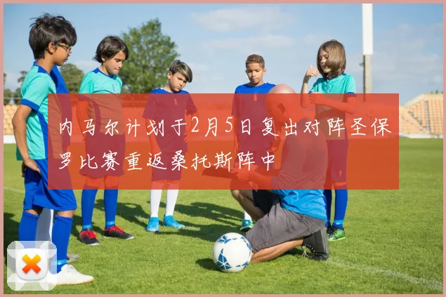 内马尔计划于2月5日复出对阵圣保罗比赛重返桑托斯阵中