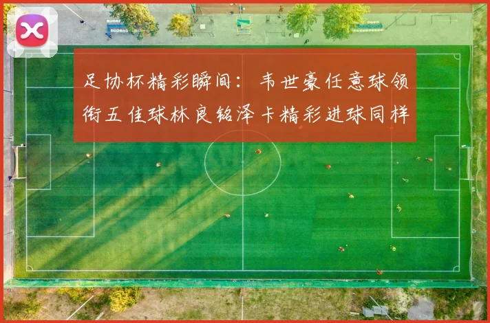 足协杯精彩瞬间：韦世豪任意球领衔五佳球林良铭泽卡精彩进球同样耀眼