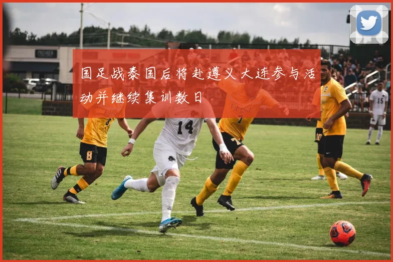 国足战泰国后将赴遵义大连参与活动并继续集训数日